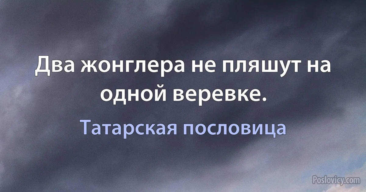 Два жонглера не пляшут на одной веревке. (Татарская пословица)