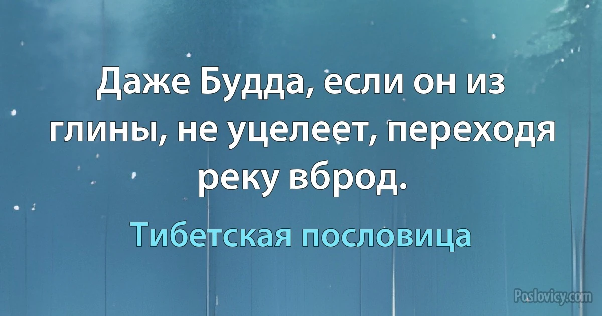 Даже Будда, если он из глины, не уцелеет, переходя реку вброд. (Тибетская пословица)