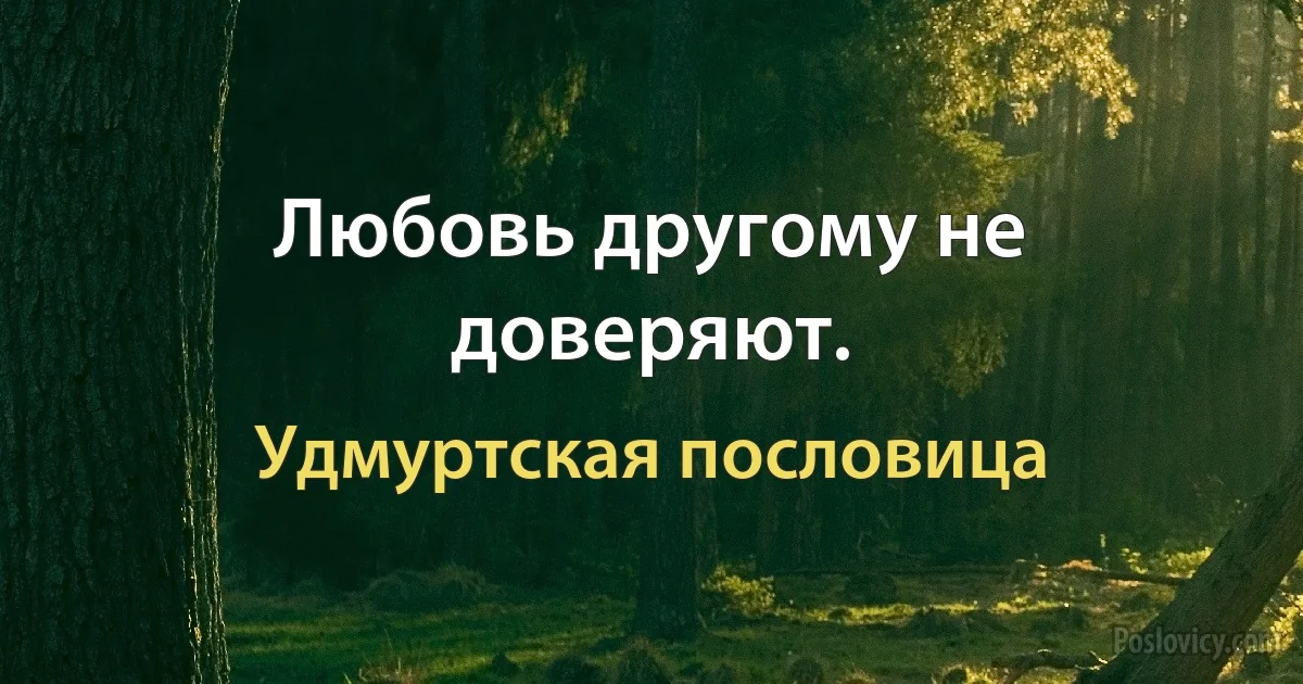 Любовь другому не доверяют. (Удмуртская пословица)