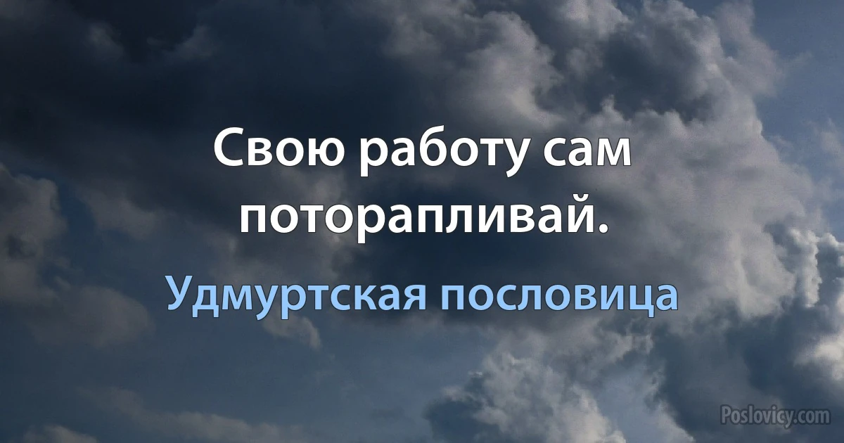 Свою работу сам поторапливай. (Удмуртская пословица)