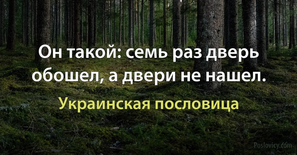 Он такой: семь раз дверь обошел, а двери не нашел. (Украинская пословица)