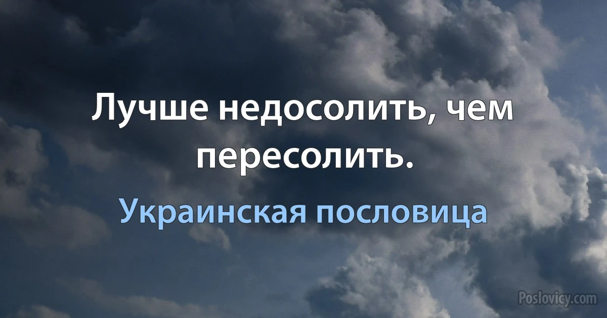 Лучше недосолить, чем пересолить. (Украинская пословица)