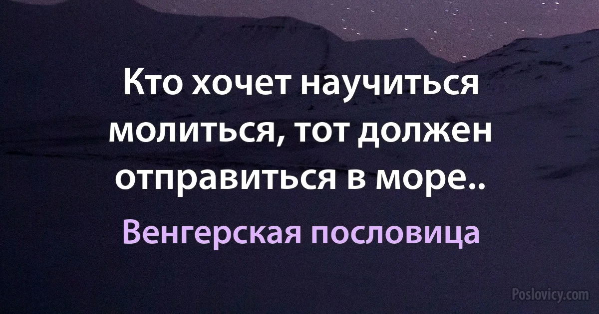 Кто хочет научиться молиться, тот должен отправиться в море.. (Венгерская пословица)