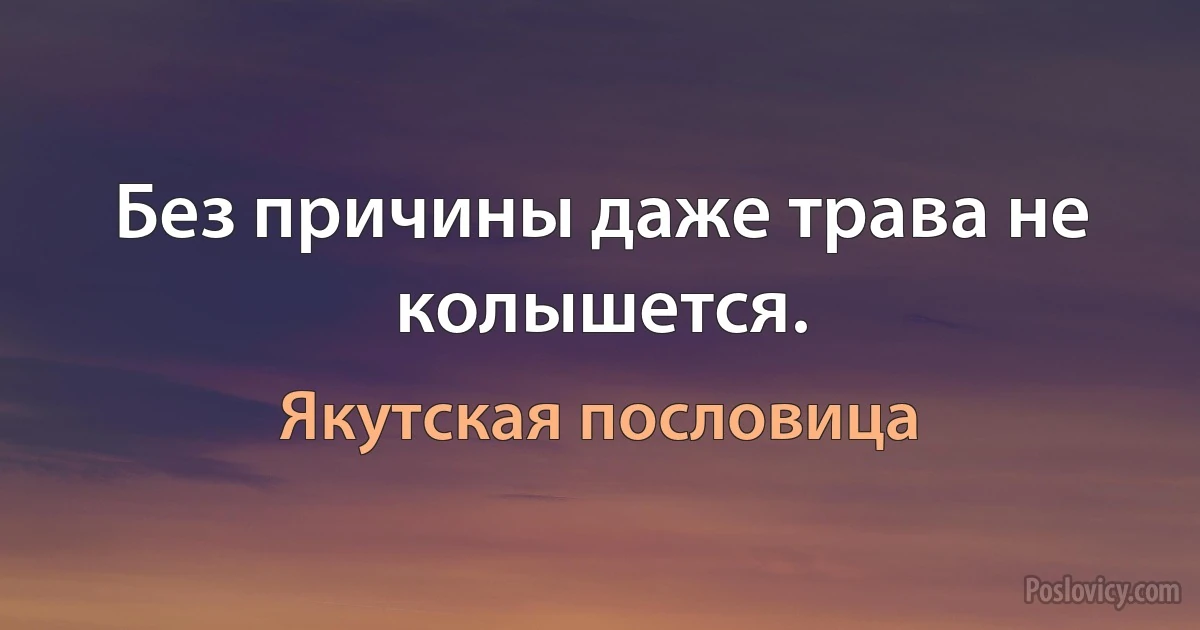 Без причины даже трава не колышется. (Якутская пословица)