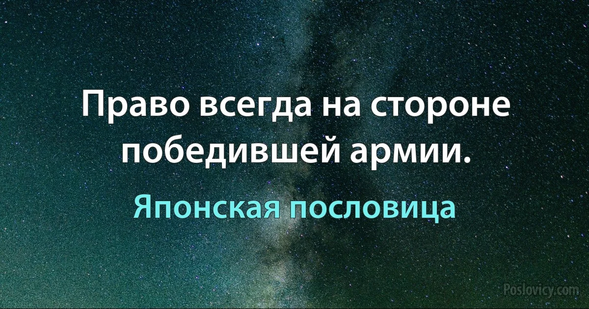 Право всегда на стороне победившей армии. (Японская пословица)