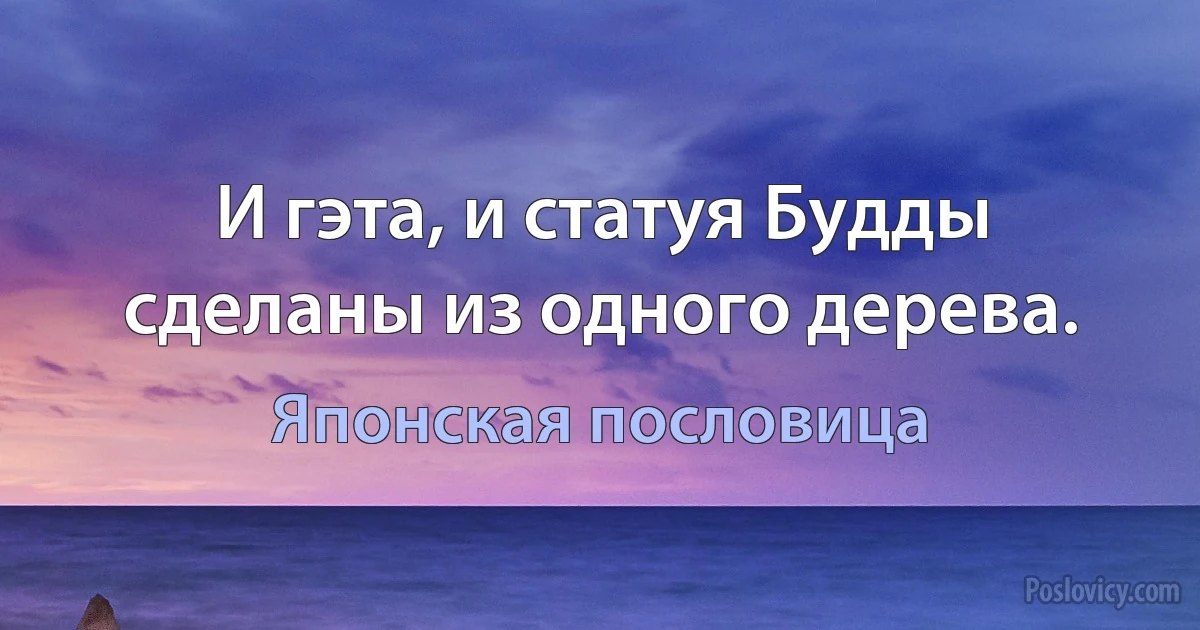 И гэта, и статуя Будды сделаны из одного дерева. (Японская пословица)