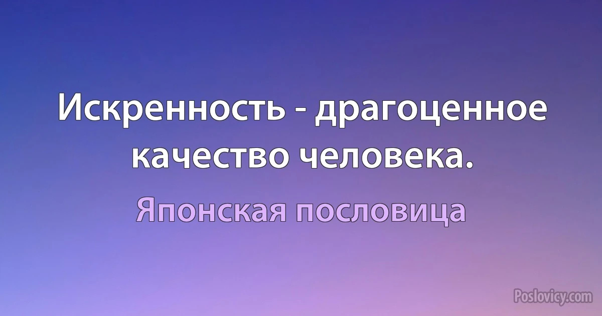 Искренность - драгоценное качество человека. (Японская пословица)