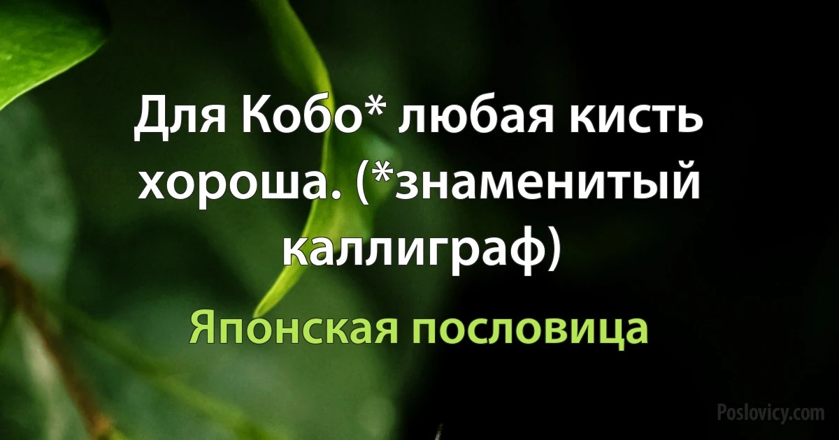 Для Кобо* любая кисть хороша. (*знаменитый каллиграф) (Японская пословица)