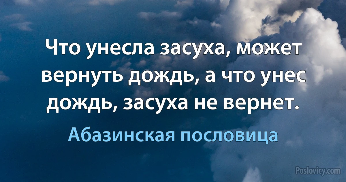 Что унесла засуха, может вернуть дождь, а что унес дождь, засуха не вернет. (Абазинская пословица)