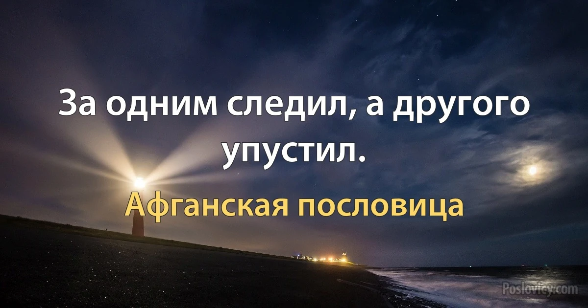 За одним следил, а другого упустил. (Афганская пословица)