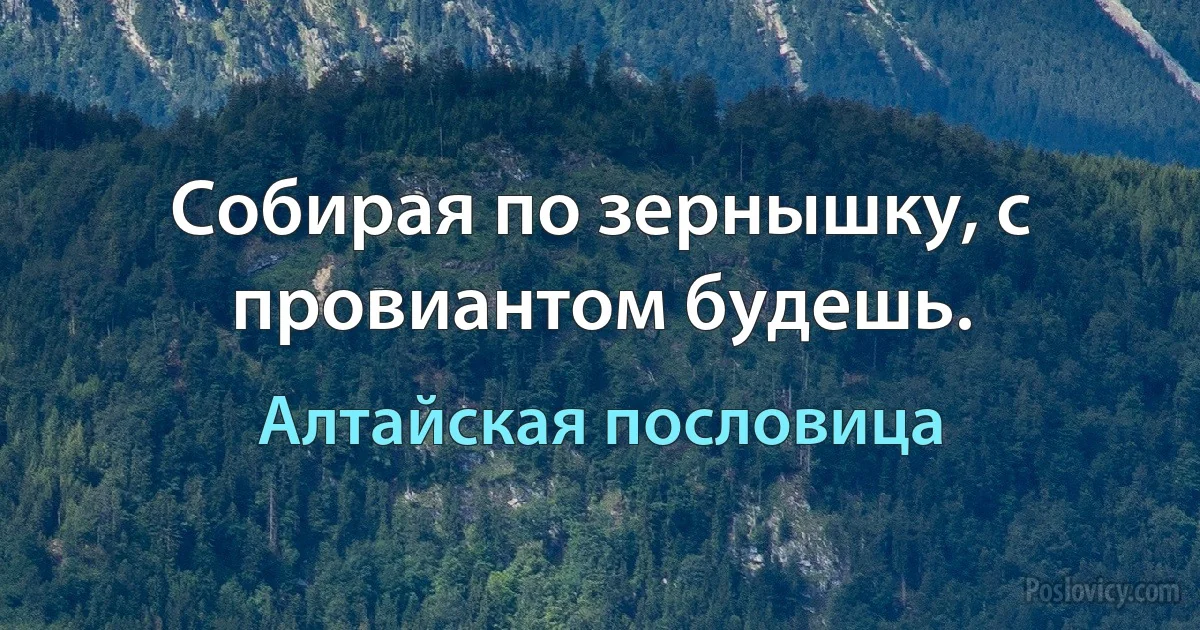 Собирая по зернышку, с провиантом будешь. (Алтайская пословица)