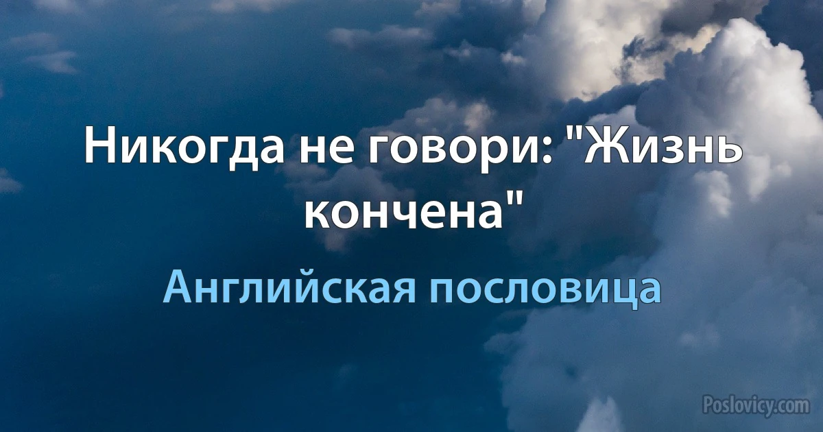 Никогда не говори: "Жизнь кончена" (Английская пословица)