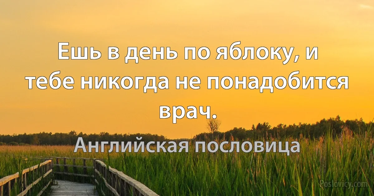 Ешь в день по яблоку, и тебе никогда не понадобится врач. (Английская пословица)