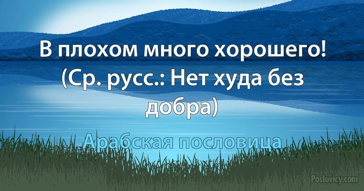 В плохом много хорошего! (Ср. русс.: Нет худа без добра) (Арабская пословица)