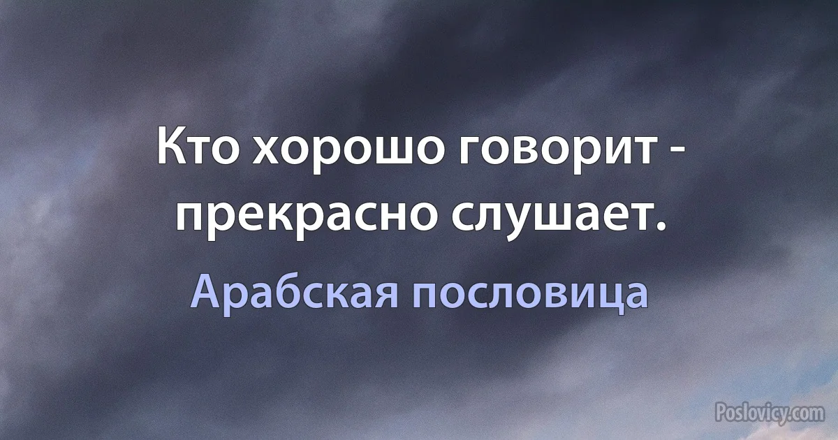 Кто хорошо говорит - прекрасно слушает. (Арабская пословица)