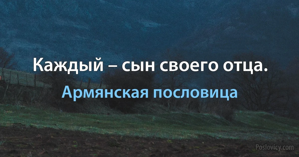 Каждый – сын своего отца. (Армянская пословица)