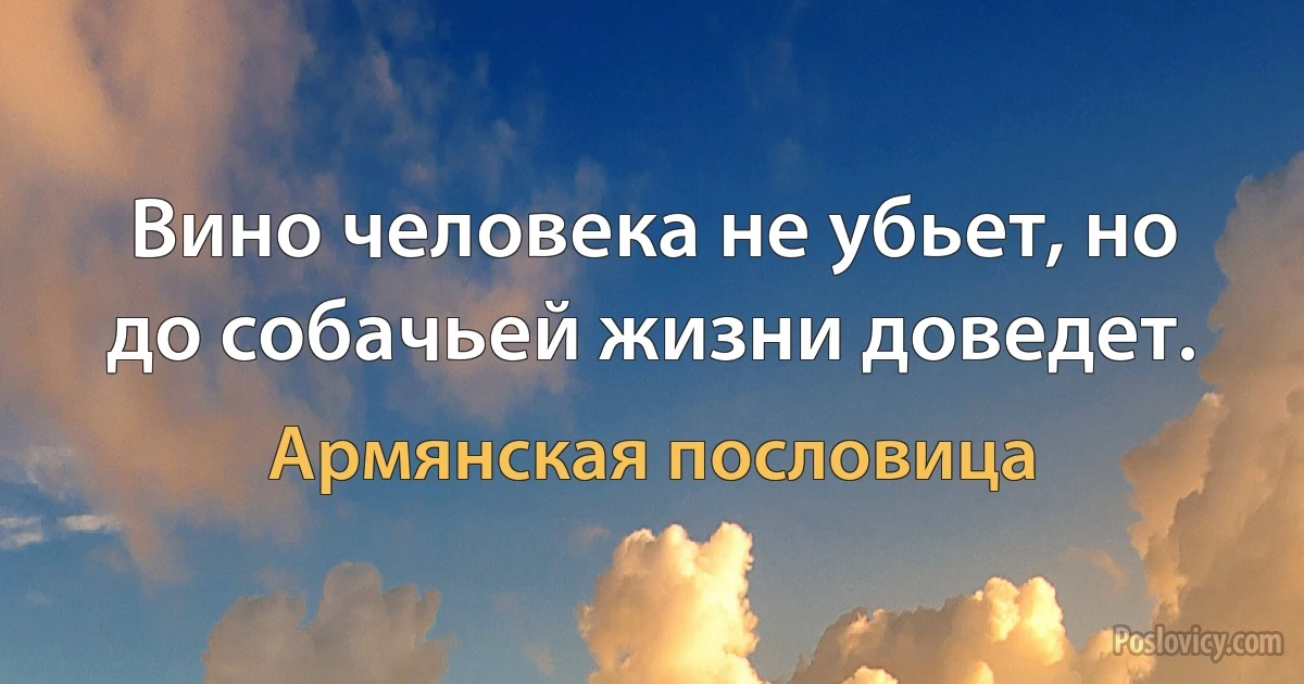 Вино человека не убьет, но до собачьей жизни доведет. (Армянская пословица)