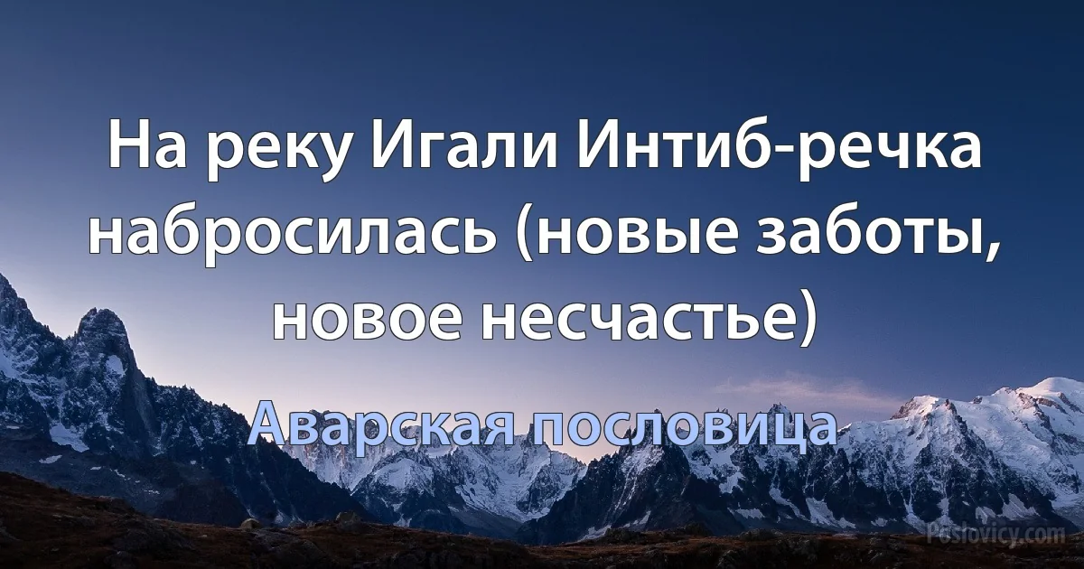 На реку Игали Интиб-речка набросилась (новые заботы, новое несчастье) (Аварская пословица)