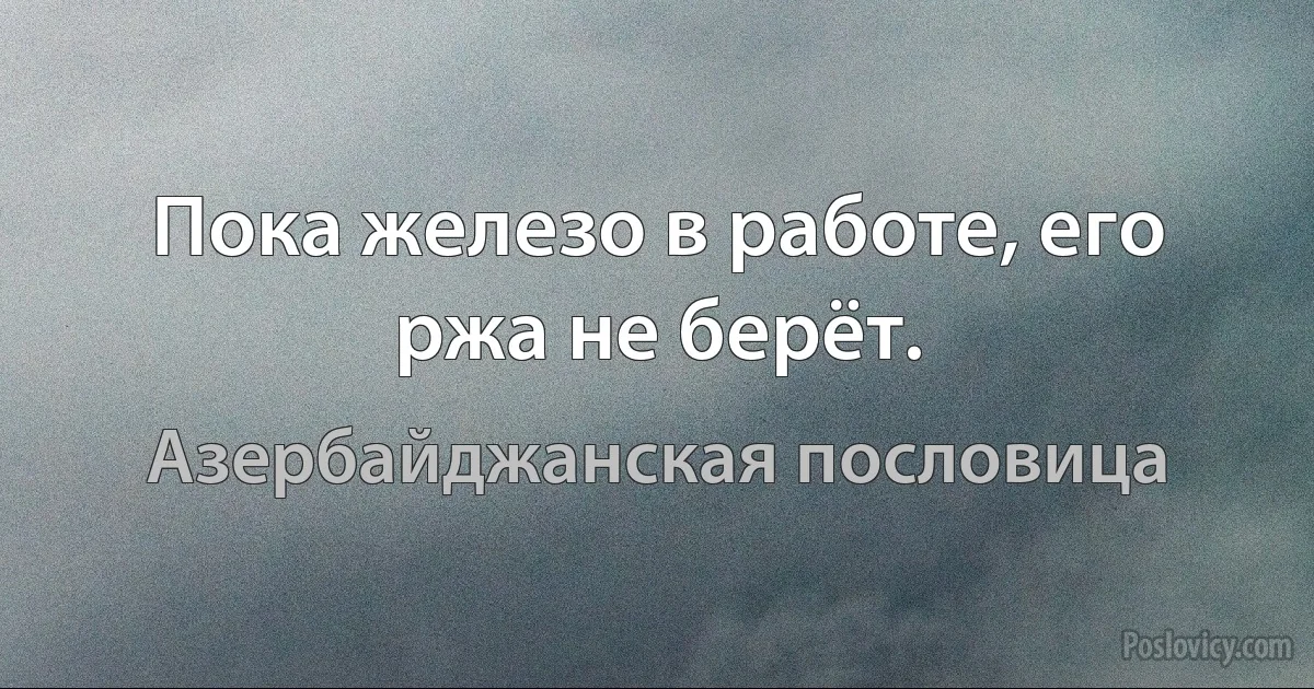 Пока железо в работе, его ржа не берёт. (Азербайджанская пословица)