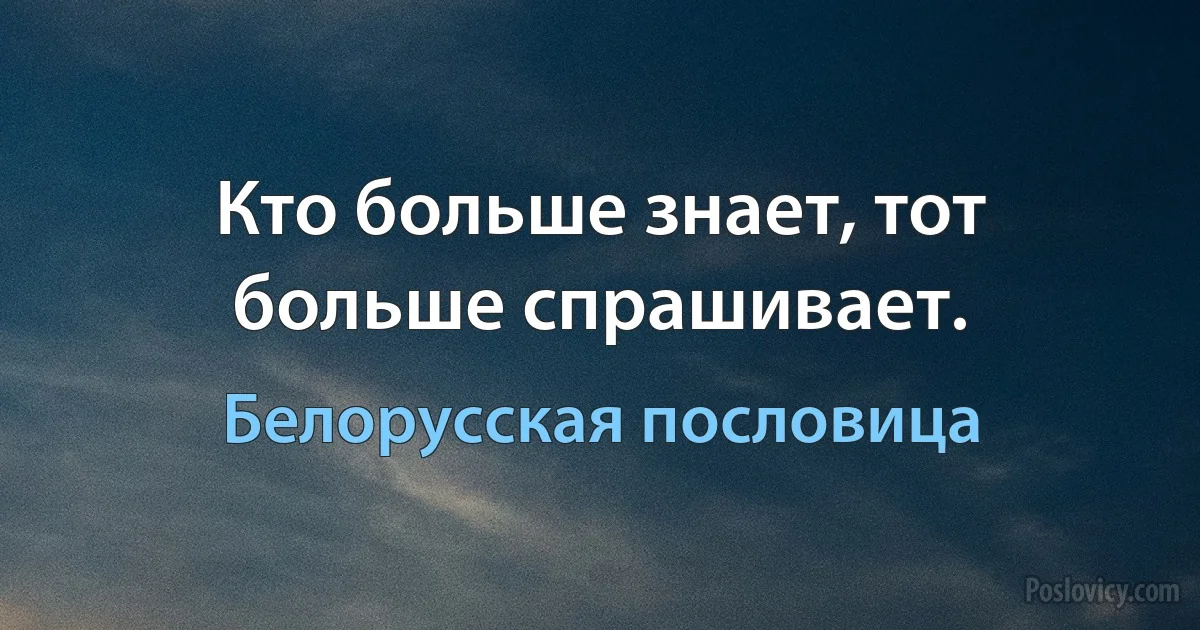 Кто больше знает, тот больше спрашивает. (Белорусская пословица)