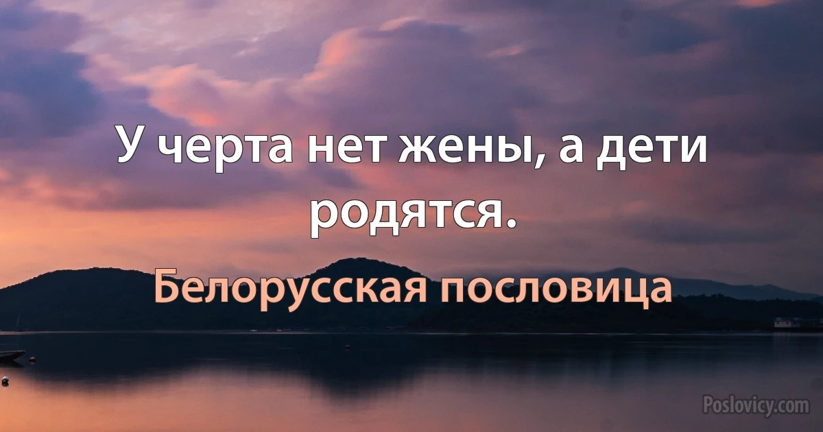 У черта нет жены, а дети родятся. (Белорусская пословица)