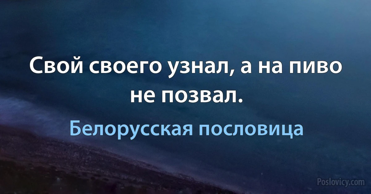 Свой своего узнал, а на пиво не позвал. (Белорусская пословица)