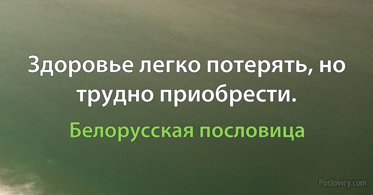 Здоровье легко потерять, но трудно приобрести. (Белорусская пословица)