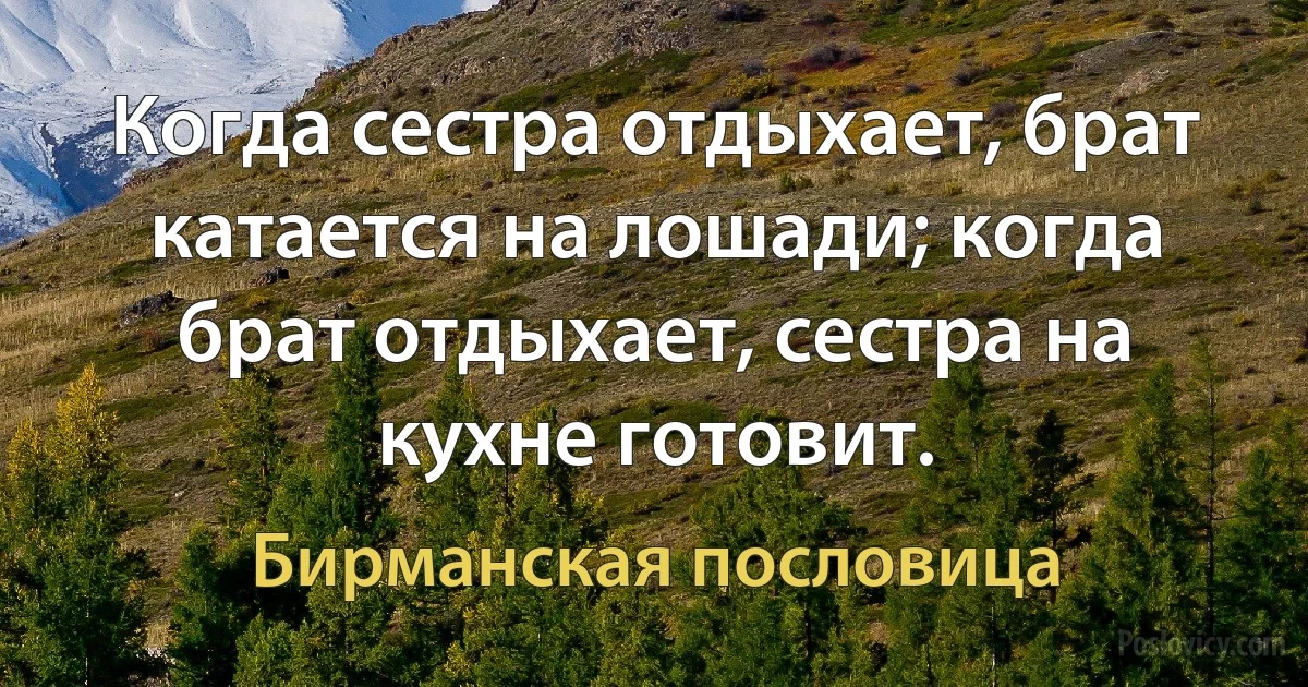 Когда сестра отдыхает, брат катается на лошади; когда брат отдыхает, сестра на кухне готовит. (Бирманская пословица)