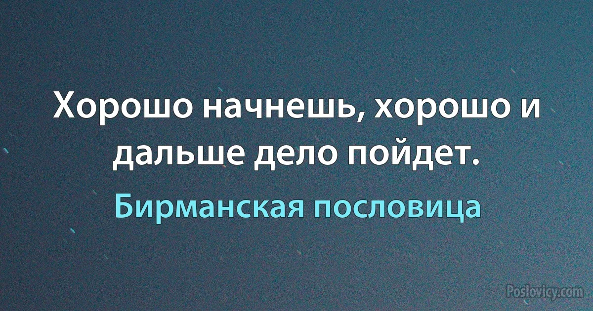 Хорошо начнешь, хорошо и дальше дело пойдет. (Бирманская пословица)