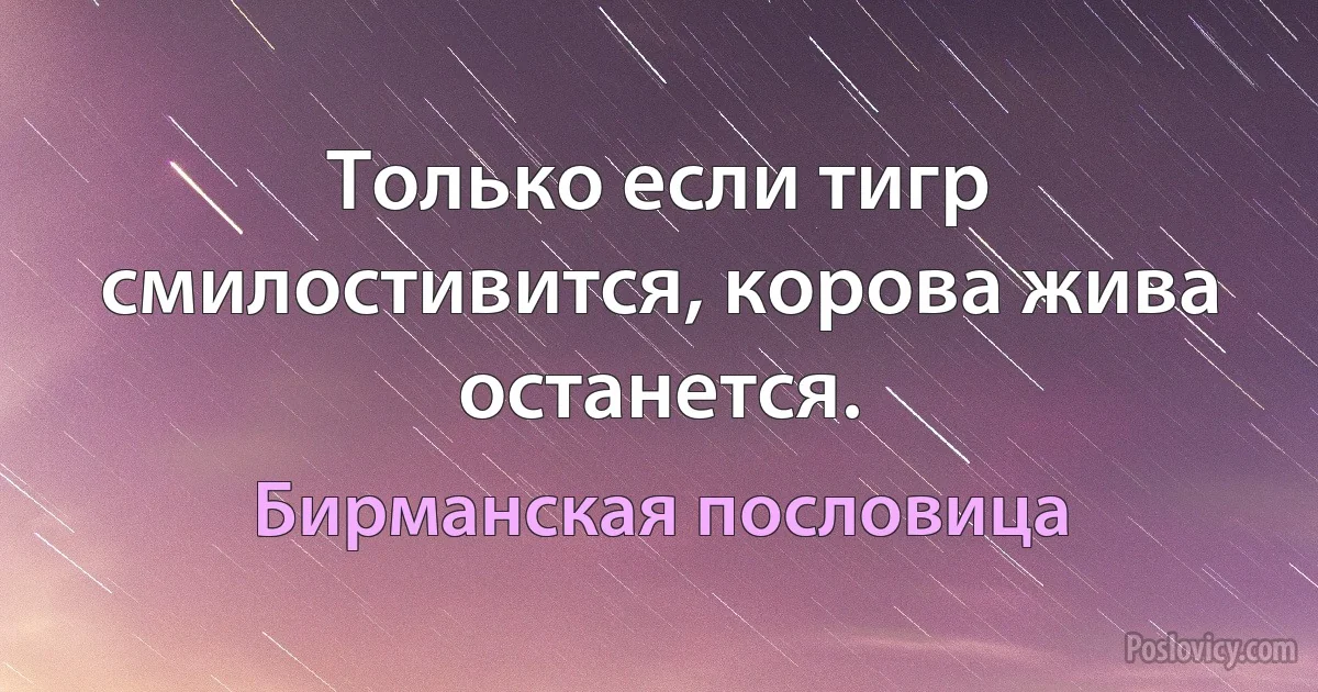 Только если тигр смилостивится, корова жива останется. (Бирманская пословица)