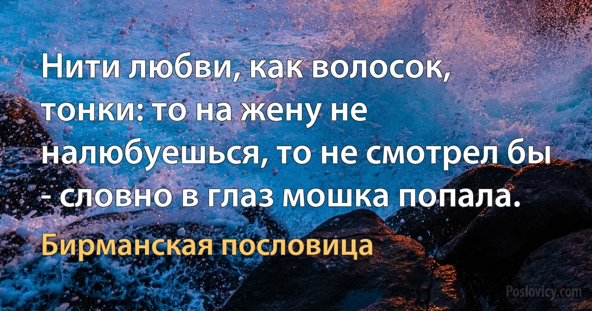 Нити любви, как волосок, тонки: то на жену не налюбуешься, то не смотрел бы - словно в глаз мошка попала. (Бирманская пословица)