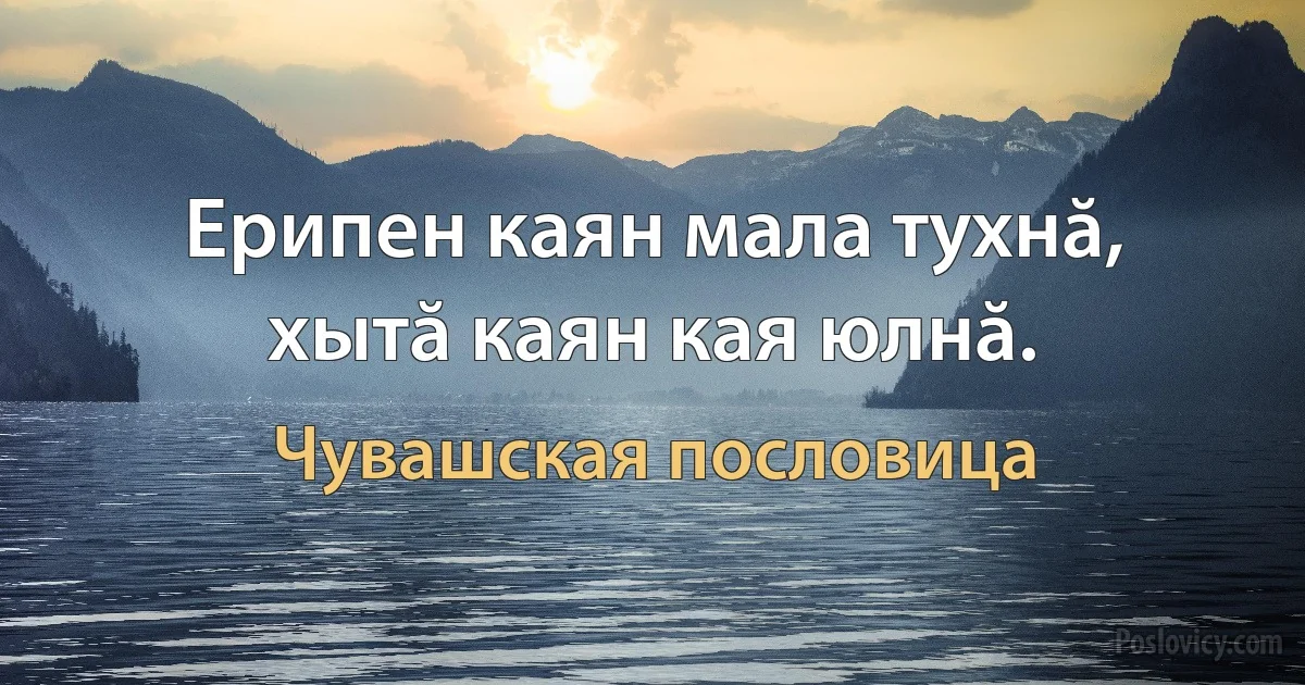 Ерипен каян мала тухнă, хытă каян кая юлнă. (Чувашская пословица)