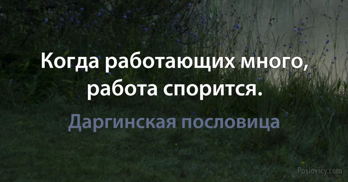 Когда работающих много, работа спорится. (Даргинская пословица)