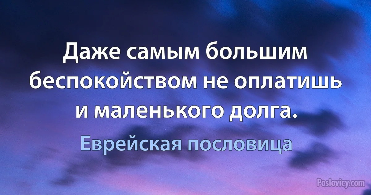 Даже самым большим беспокойством не оплатишь и маленького долга. (Еврейская пословица)