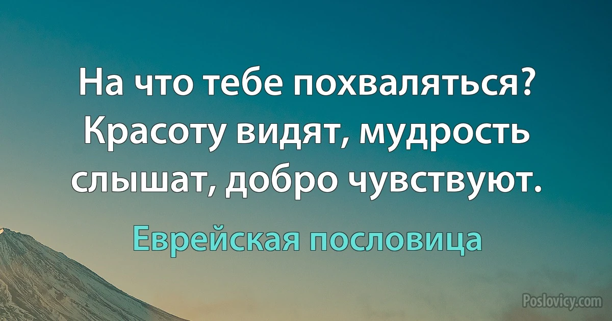 На что тебе похваляться? Красоту видят, мудрость слышат, добро чувствуют. (Еврейская пословица)