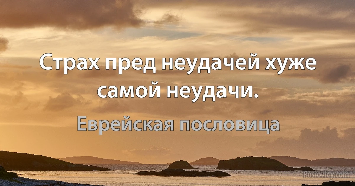 Страх пред неудачей хуже самой неудачи. (Еврейская пословица)