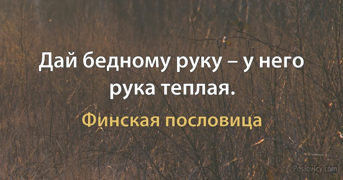 Дай бедному руку – у него рука теплая. (Финская пословица)