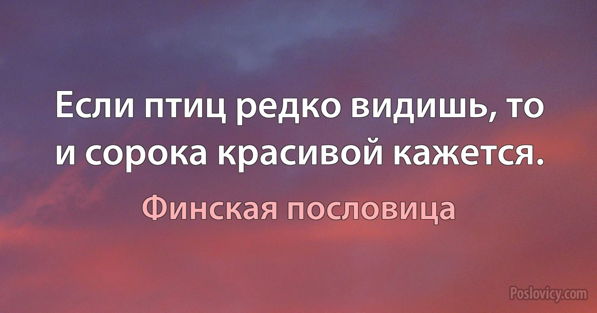 Если птиц редко видишь, то и сорока красивой кажется. (Финская пословица)