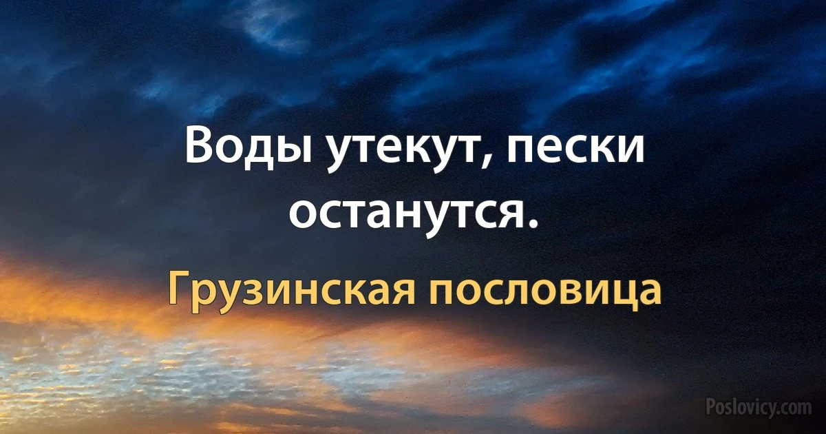 Воды утекут, пески останутся. (Грузинская пословица)