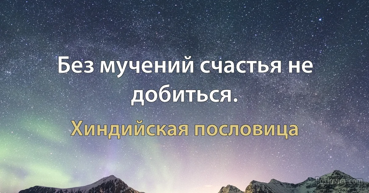 Без мучений счастья не добиться. (Хиндийская пословица)