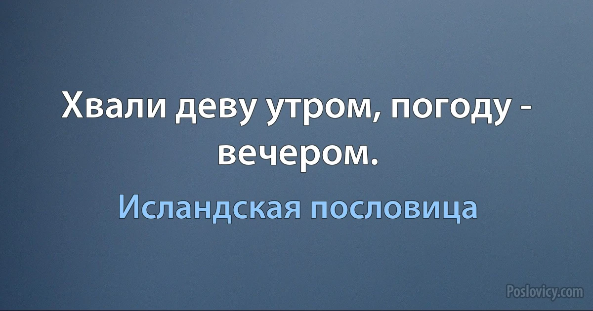 Хвали деву утром, погоду - вечером. (Исландская пословица)