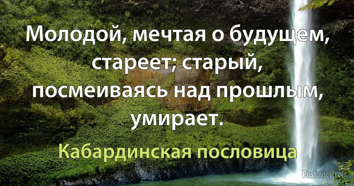 Молодой, мечтая о будущем, стареет; старый, посмеиваясь над прошлым, умирает. (Кабардинская пословица)