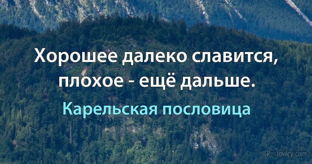 Хорошее далеко славится, плохое - ещё дальше. (Карельская пословица)