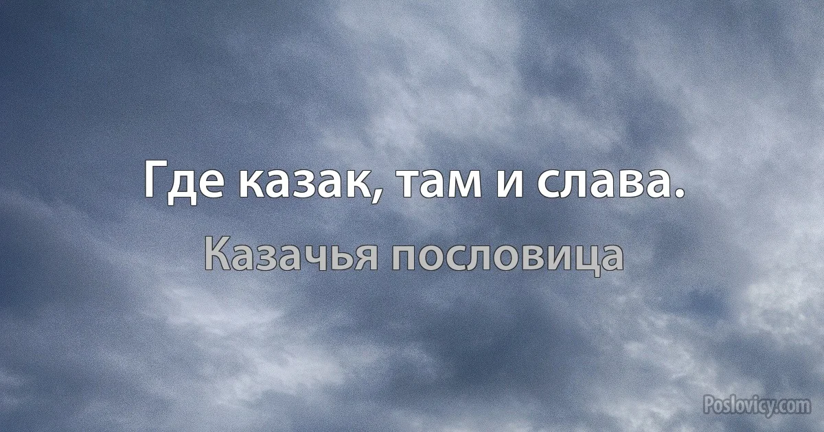 Где казак, там и слава. (Казачья пословица)