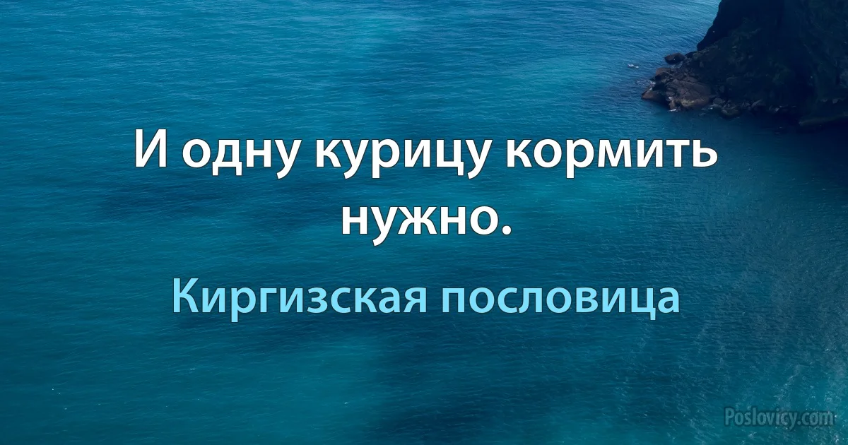 И одну курицу кормить нужно. (Киргизская пословица)