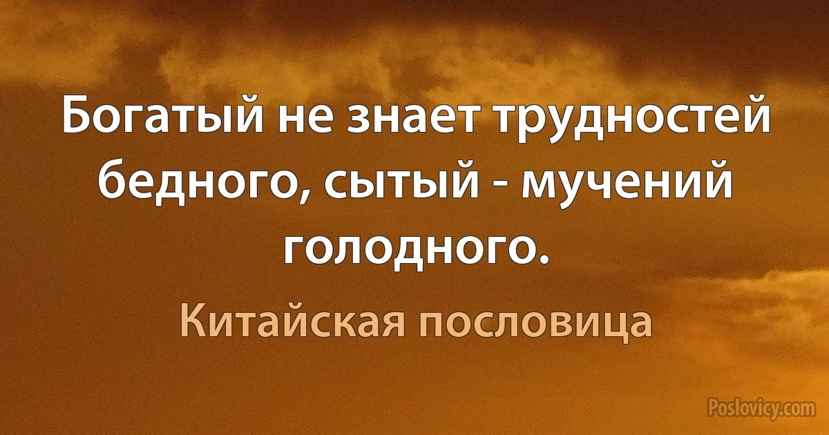 Богатый не знает трудностей бедного, сытый - мучений голодного. (Китайская пословица)