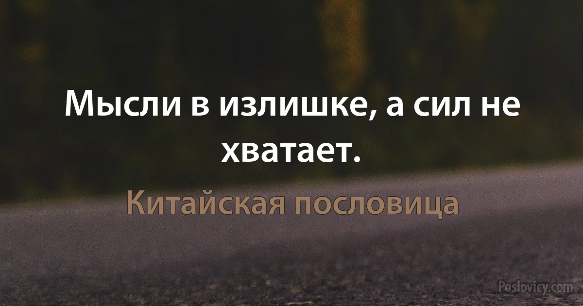 Мысли в излишке, а сил не хватает. (Китайская пословица)