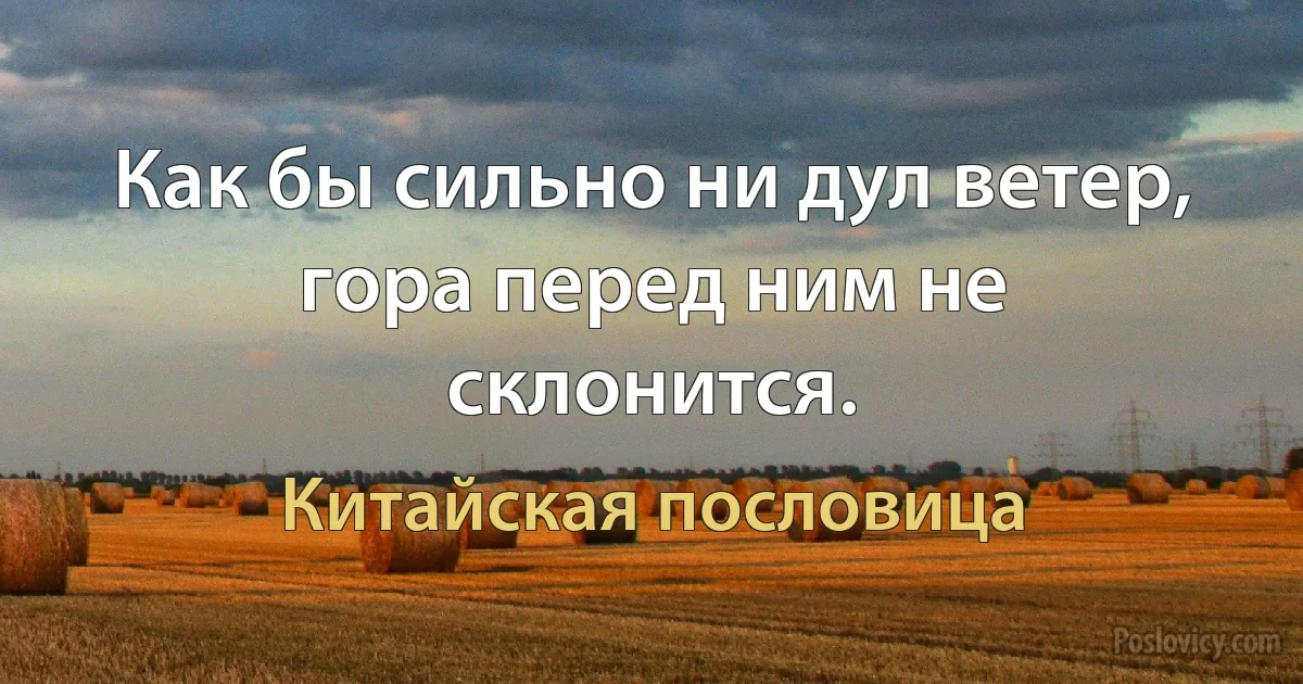 Как бы сильно ни дул ветер, гора перед ним не склонится. (Китайская пословица)