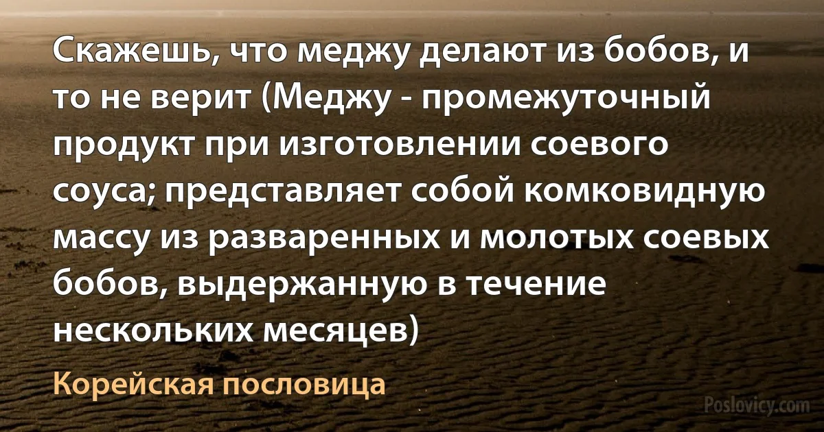 Скажешь, что меджу делают из бобов, и то не верит (Меджу - промежуточный продукт при изготовлении соевого соуса; представляет собой комковидную массу из разваренных и молотых соевых бобов, выдержанную в течение нескольких месяцев) (Корейская пословица)