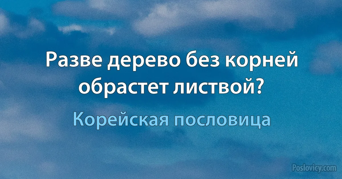 Разве дерево без корней обрастет листвой? (Корейская пословица)